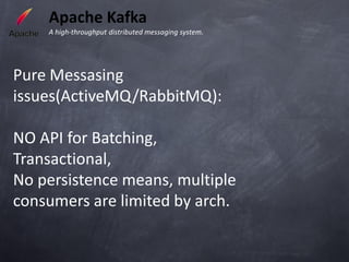 Apache Kafka
    A high-throughput distributed messaging system.




Pure Messasing
issues(ActiveMQ/RabbitMQ):

NO API for Batching,
Transactional,
No persistence means, multiple
consumers are limited by arch.
 