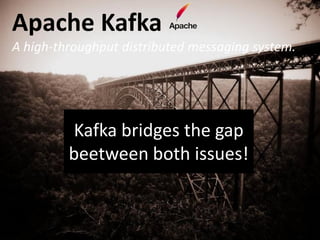 Apache Kafka
A high-throughput distributed messaging system.




         Kafka bridges the gap
         beetween both issues!
 