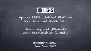 Apache LENS : Unified OLAP on
Realtime and Batch Data
HADOOP SUMMIT
San Jose 2015
Sharad Agarwal (Flipkart)
Jothi Padmanabhan (InMobi)
 