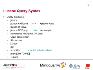 Lucene Query Syntax Query examples: jazoon jazoon AND java  <=>   +jazoon +java jazoon OR java jazoon NOT php  <=>   jazoon -php conference AND (java OR j2ee) “ Java conference“ title:jazoon j?zoon jaz* schmidt~ schmidt, schmit, schmitt price:[000 TO 050] + more 
