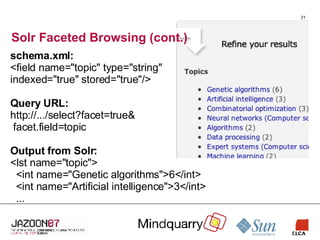Solr Faceted Browsing (cont.) schema.xml: <field name="topic" type="string" indexed="true" stored="true"/> Query URL: http://.../select?facet=true& facet.field=topic Output from Solr: <lst name="topic"> <int name="Genetic algorithms">6</int> <int name="Artificial intelligence">3</int> ... 