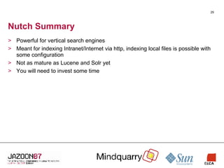Nutch Summary Powerful for vertical search engines Meant for indexing Intranet/Internet via http, indexing local files is possible with some configuration Not as mature as Lucene and Solr yet You will need to invest some time 