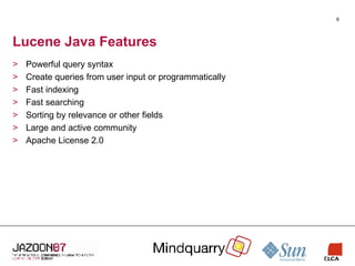 Lucene Java Features Powerful query syntax Create queries from user input or programmatically Fast indexing Fast searching Sorting by relevance or other fields Large and active community Apache License 2.0 