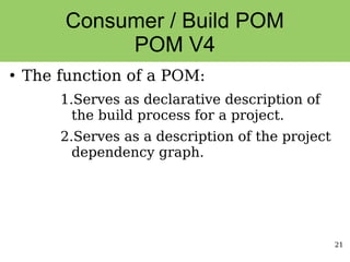21
Consumer / Build POM
POM V4
●
The function of a POM:
1.Serves as declarative description of
the build process for a project.
2.Serves as a description of the project
dependency graph.
 
