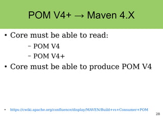 28
POM V4+ → Maven 4.X
●
Core must be able to read:
– POM V4
– POM V4+
●
Core must be able to produce POM V4
●
https://cwiki.apache.org/confluence/display/MAVEN/Build+vs+Consumer+POM
 