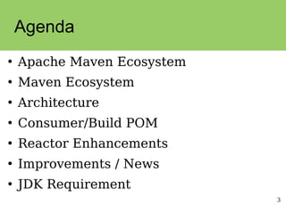 3
Agenda
●
Apache Maven Ecosystem
●
Maven Ecosystem
●
Architecture
●
Consumer/Build POM
●
Reactor Enhancements
●
Improvements / News
●
JDK Requirement
 