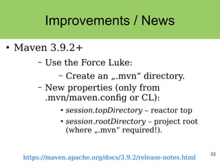 32
Improvements / News
●
Maven 3.9.2+
– Use the Force Luke:
– Create an „.mvn“ directory.
– New properties (only from
.mvn/maven.config or CL):
●
session.topDirectory – reactor top
●
session.rootDirectory – project root
(where „.mvn“ required!).
https://maven.apache.org/docs/3.9.2/release-notes.html
 