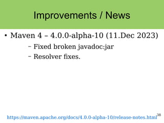 38
Improvements / News
●
Maven 4 – 4.0.0-alpha-10 (11.Dec 2023)
– Fixed broken javadoc:jar
– Resolver fixes.
https://maven.apache.org/docs/4.0.0-alpha-10/release-notes.html
 