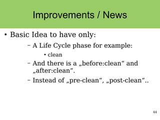44
Improvements / News
●
Basic Idea to have only:
– A Life Cycle phase for example:
●
clean
– And there is a „before:clean“ and
„after:clean“.
– Instead of „pre-clean“, „post-clean“..
 
