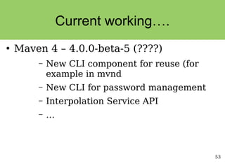 53
Current working….
●
Maven 4 – 4.0.0-beta-5 (????)
– New CLI component for reuse (for
example in mvnd
– New CLI for password management
– Interpolation Service API
– …
 
