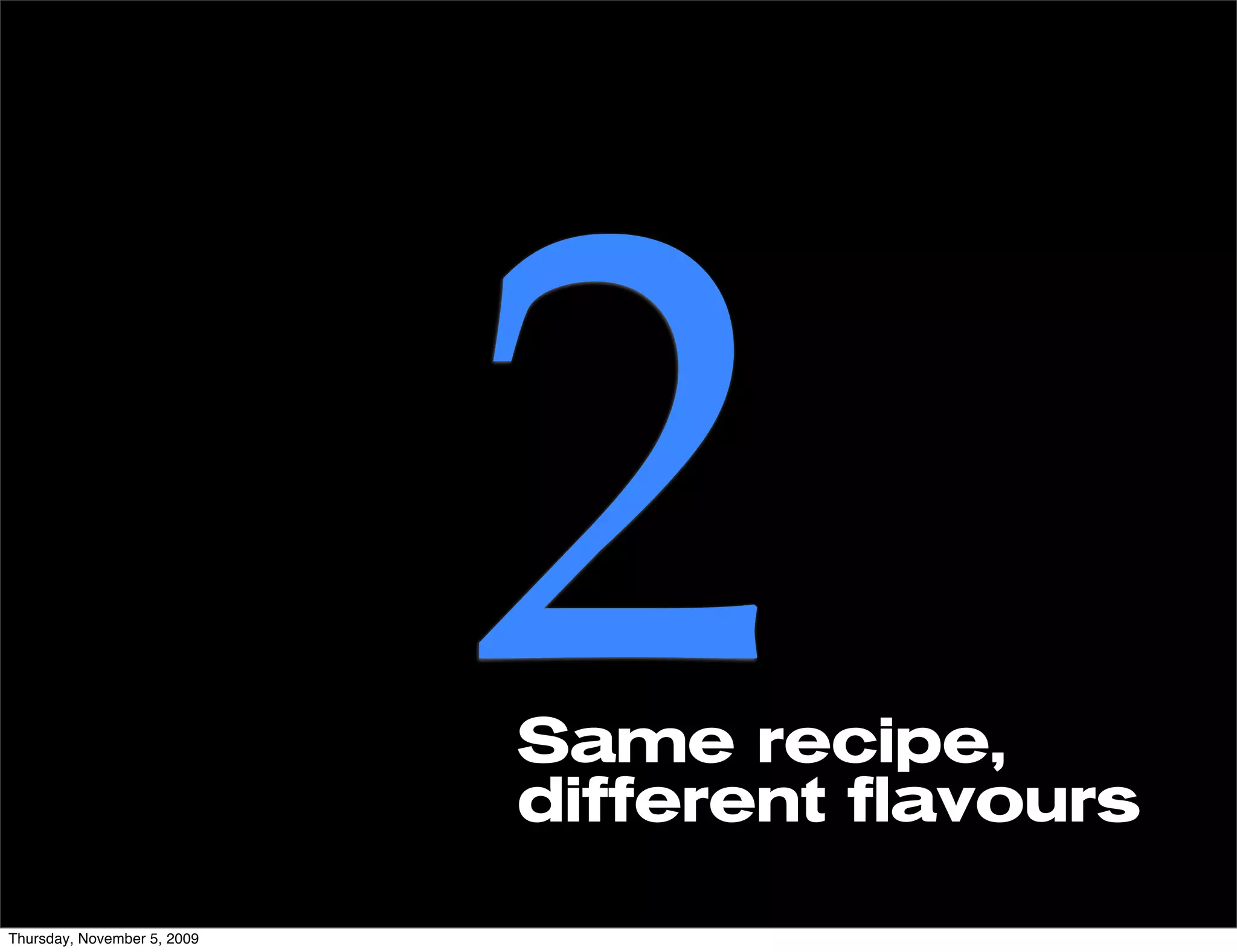 Thursday, November 5, 2009
                             2
                             Same recipe,
                             different flavours
 