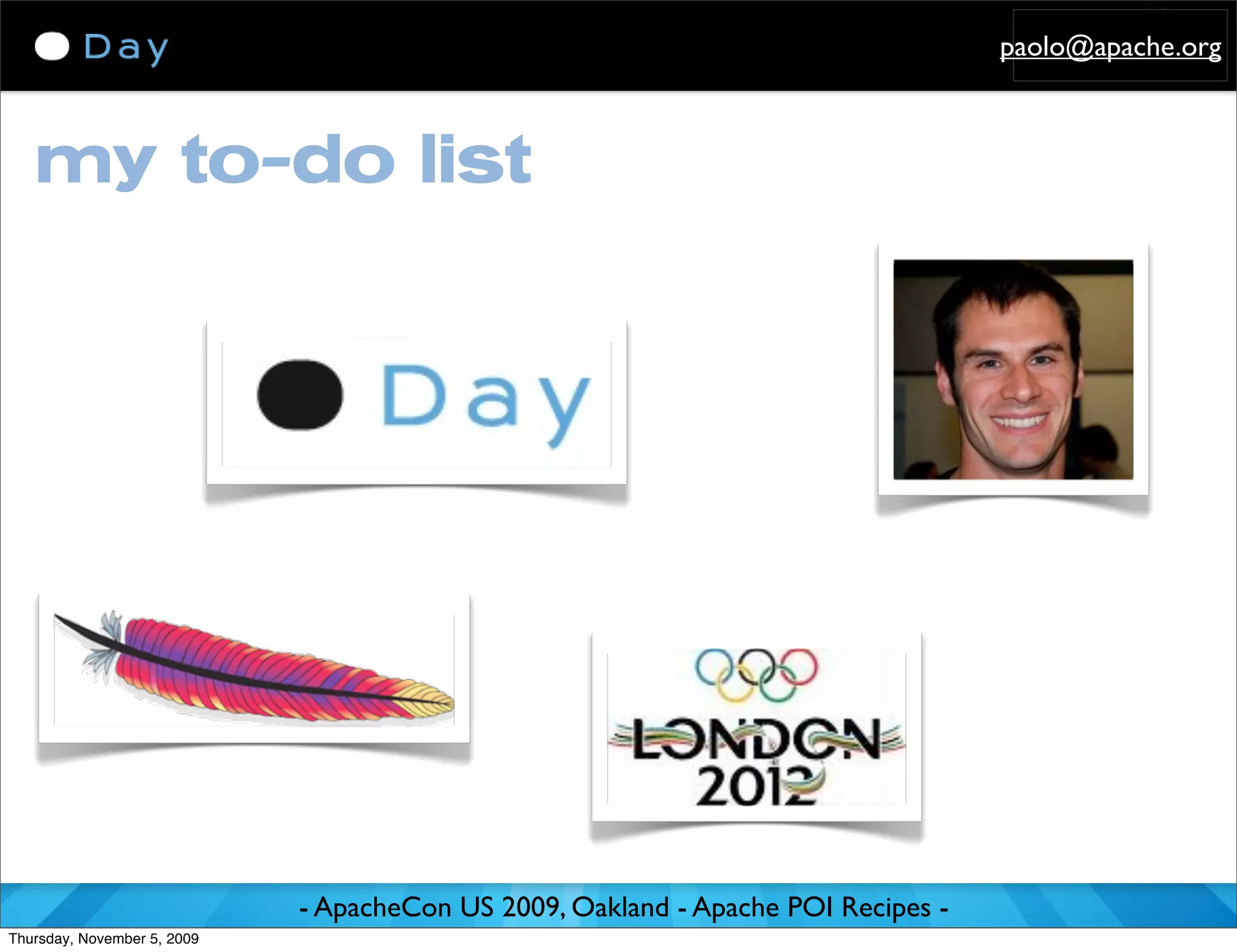 paolo@apache.org



   my to-do list




                             - ApacheCon US 2009, Oakland - Apache POI Recipes -
Thursday, November 5, 2009
 