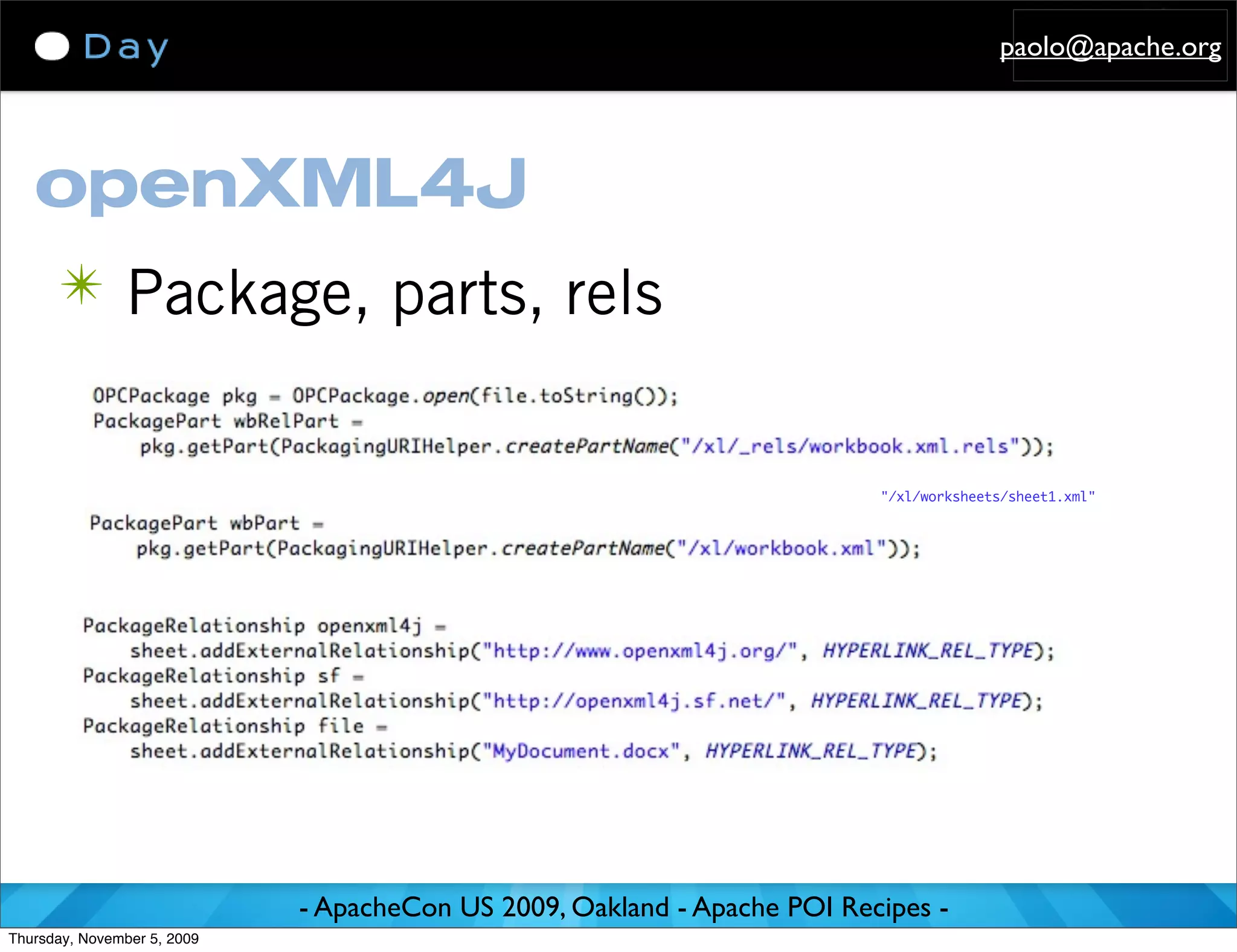 paolo@apache.org




   openXML4J
      ✴ Package, parts, rels


                                                                          "/xl/worksheets/sheet1.xml"




                             - ApacheCon US 2009, Oakland - Apache POI Recipes -
Thursday, November 5, 2009
 