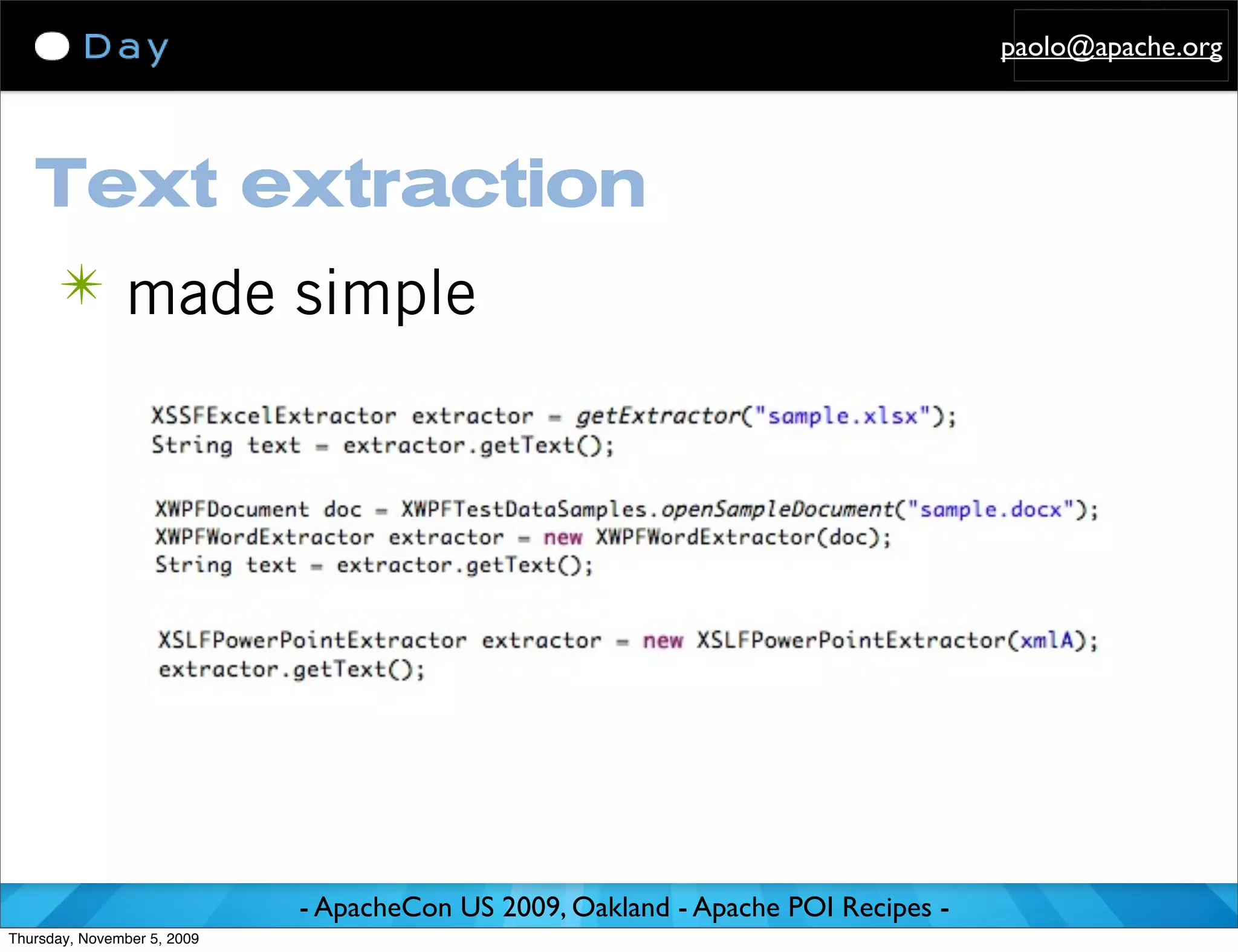 paolo@apache.org




   Text extraction
      ✴ made simple




                             - ApacheCon US 2009, Oakland - Apache POI Recipes -
Thursday, November 5, 2009
 