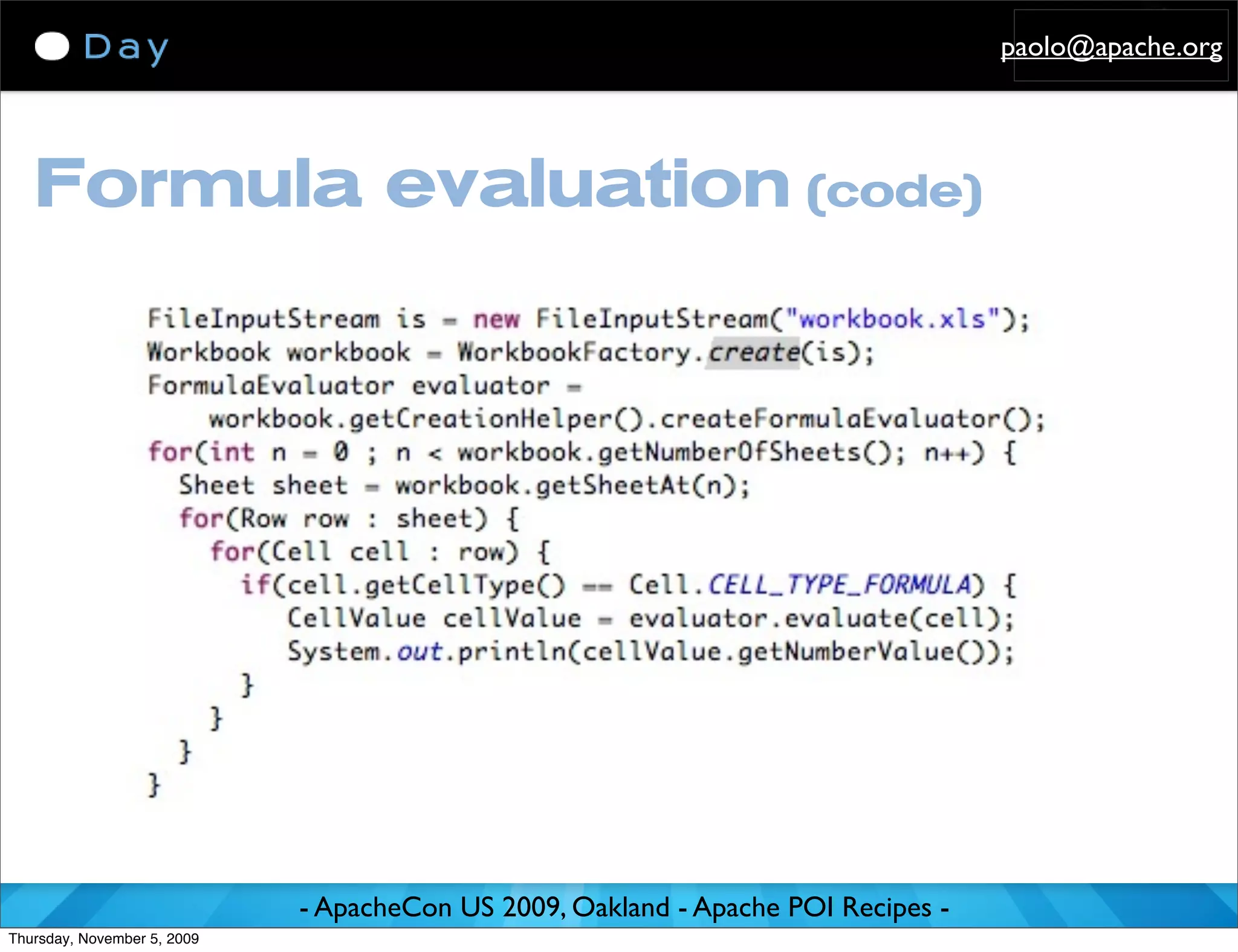 paolo@apache.org




   Formula evaluation (code)




                             - ApacheCon US 2009, Oakland - Apache POI Recipes -
Thursday, November 5, 2009
 