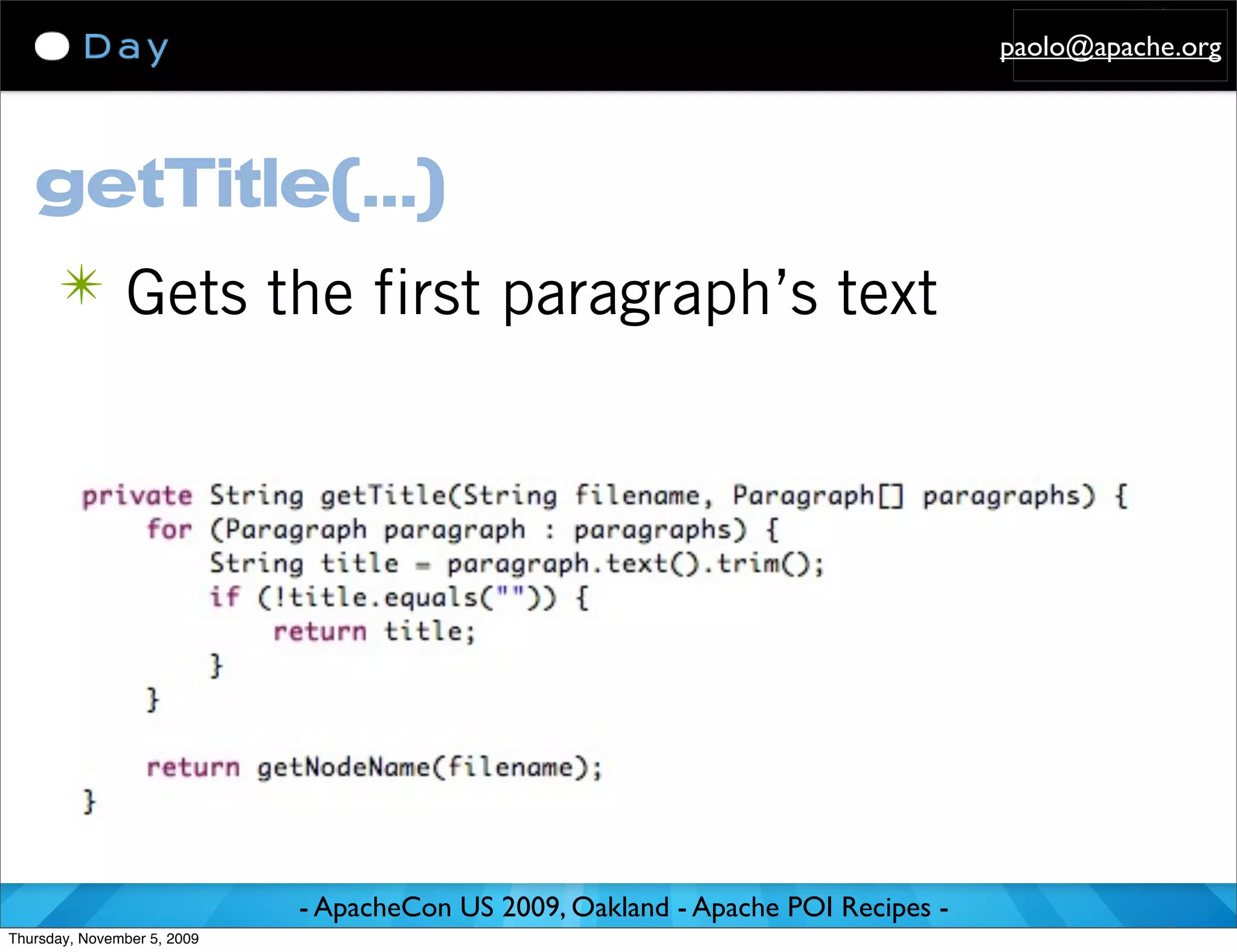 paolo@apache.org




   getTitle(...)
      ✴ Gets the first paragraph’s text




                             - ApacheCon US 2009, Oakland - Apache POI Recipes -
Thursday, November 5, 2009
 