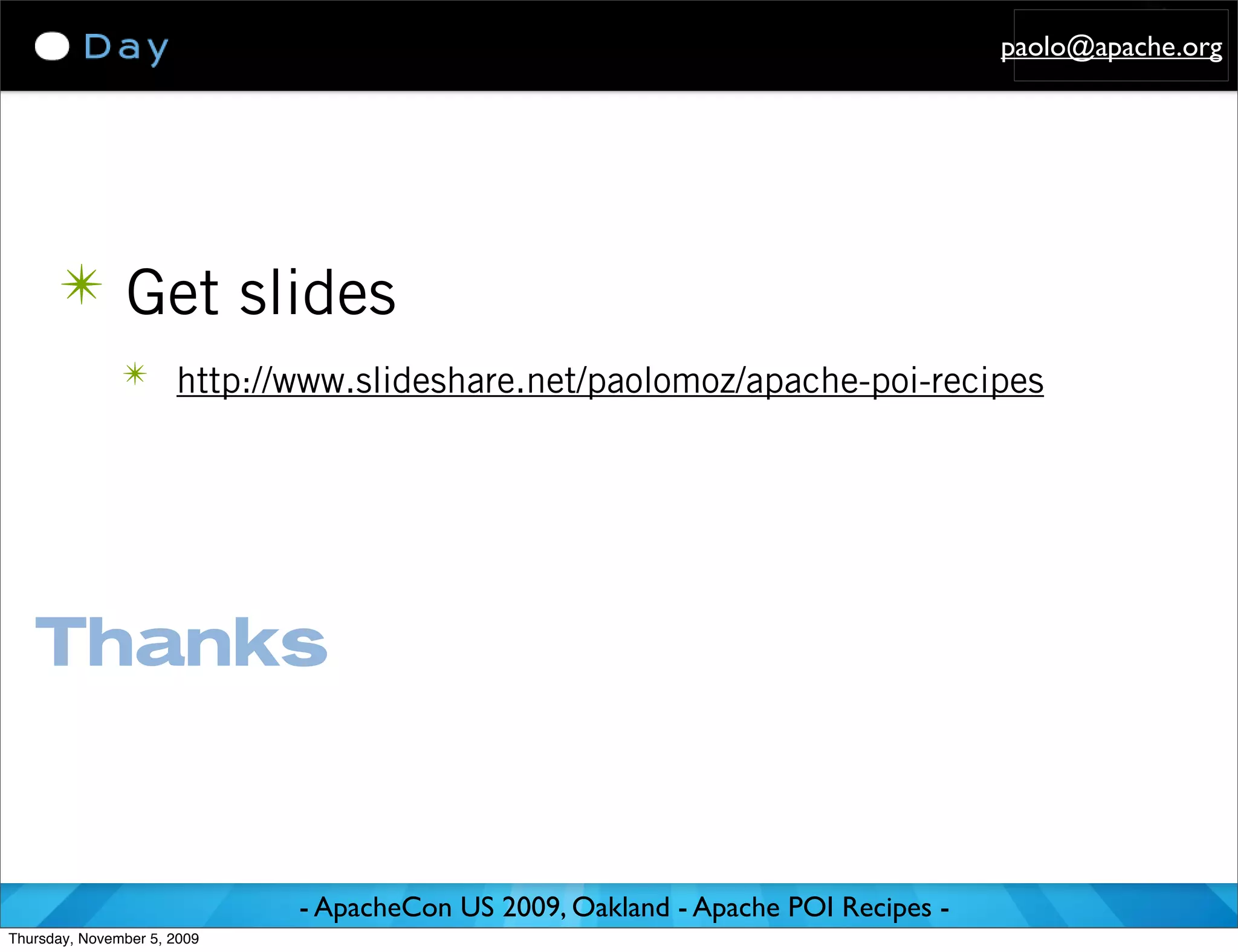 paolo@apache.org




      ✴ Get slides
               ✴ http://www.slideshare.net/paolomoz/apache-poi-recipes




   Thanks


                             - ApacheCon US 2009, Oakland - Apache POI Recipes -
Thursday, November 5, 2009
 