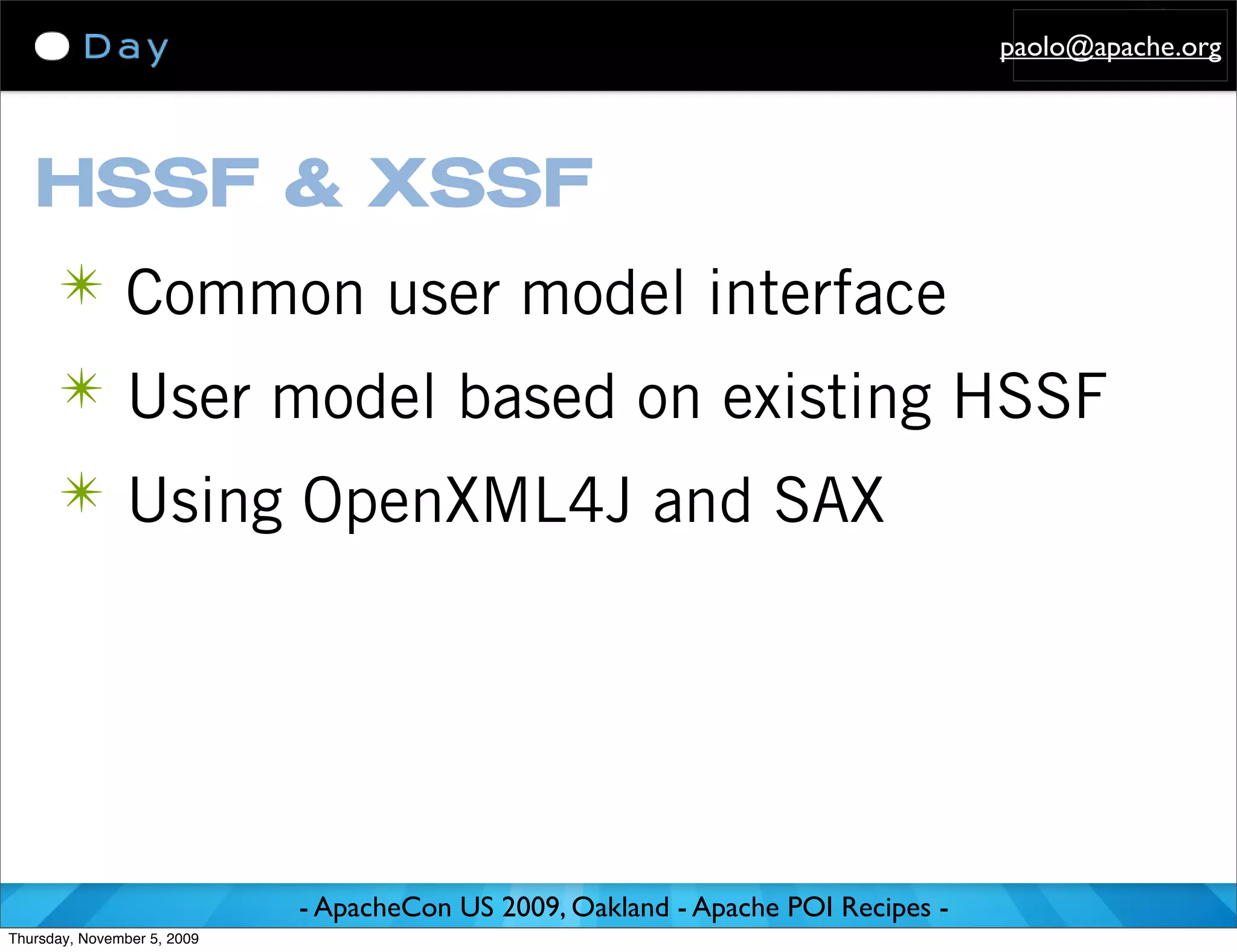 paolo@apache.org




   HSSF & XSSF
      ✴ Common user model interface
      ✴ User model based on existing HSSF
      ✴ Using OpenXML4J and SAX




                             - ApacheCon US 2009, Oakland - Apache POI Recipes -
Thursday, November 5, 2009
 