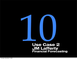 Thursday, November 5, 2009
                             10
                             Use Case 2
                             JM Lafferty
                             Financial Forecasting
 