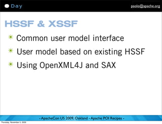 paolo@apache.org




   HSSF & XSSF
      ✴ Common user model interface
      ✴ User model based on existing HSSF
      ✴ Using OpenXML4J and SAX




                             - ApacheCon US 2009, Oakland - Apache POI Recipes -
Thursday, November 5, 2009
 