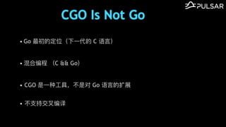 CGO Is Not Go
&bull; Go 最初的定位（下⼀代的 C 语⾔）
&bull; 混合编程 （C && Go）
&bull; CGO 是⼀种⼯具，不是对 Go 语⾔的扩展
&bull; 不⽀持交叉编译
 