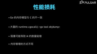 性能损耗
&bull; Go 的内存模型与 C 的不⼀致
&bull; ⼤量的 runtime.cgocall() <go tool objdump>
&bull; 阻塞可能导致 M 的数量陡增
&bull; 内存管理的⽅式不同
 