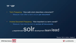 • Term Frequency: “How well a term describes a document?”
– Measure: how often a term occurs per document
• Inverse Document Frequency: “How important is a term overall?”
– Measure: how rare the term is across all documents
TF * IDF
*Source: Solr in Action, chapter 3
DFW Data Science
 