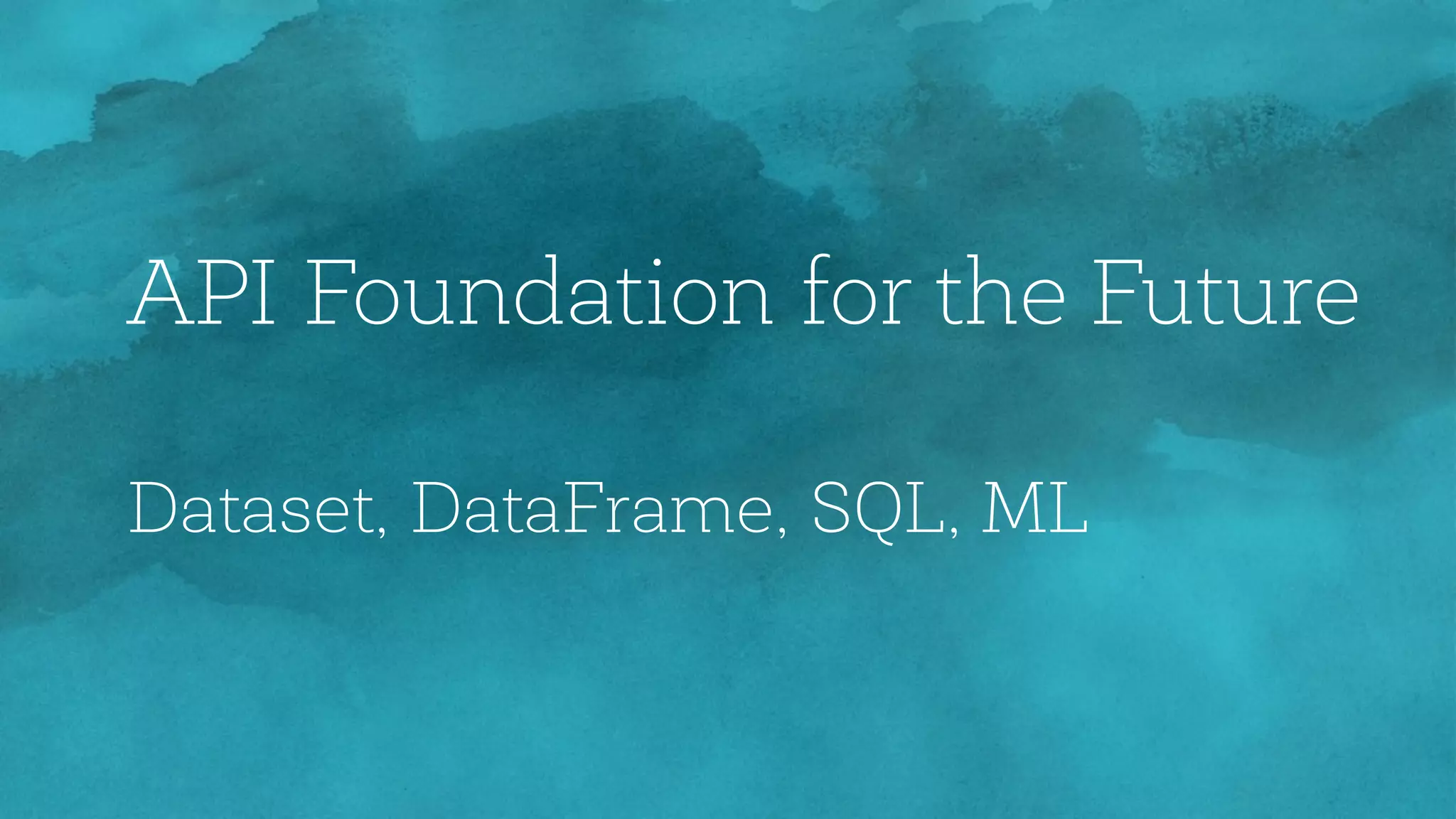 API Foundation for the Future
Dataset, DataFrame, SQL, ML
 