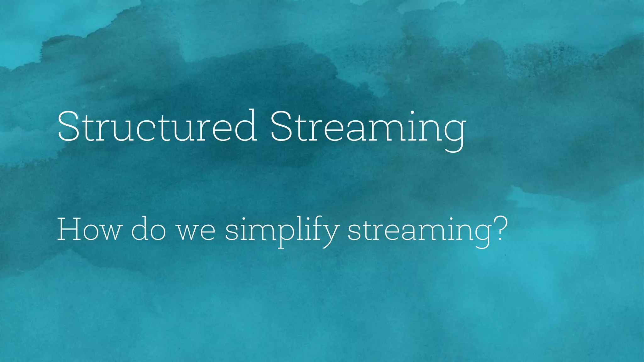 Structured Streaming
How do we simplify streaming?
 