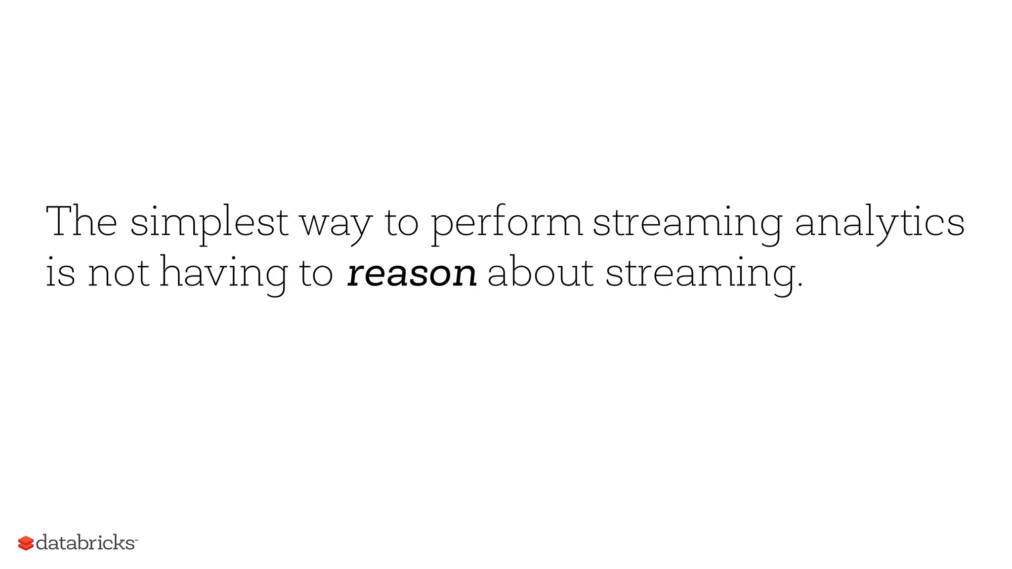 The simplest way to perform streaming analytics
is not having to reason about streaming.
 