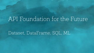 API Foundation for the Future
Dataset, DataFrame, SQL, ML
 