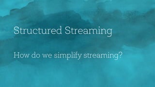 Structured Streaming
How do we simplify streaming?
 