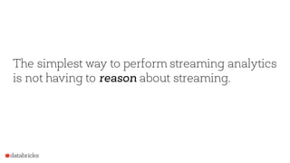 The simplest way to perform streaming analytics
is not having to reason about streaming.
 