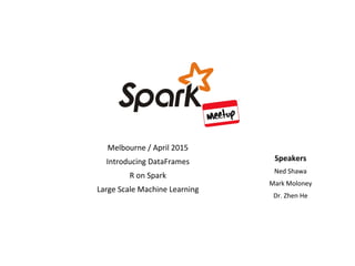 Melbourne / April 2015
Introducing DataFrames
R on Spark
Large Scale Machine Learning
Speakers
Ned Shawa
Mark Moloney
Dr. Zhen He
 