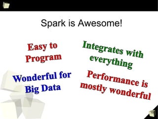 Spark
• An evolutionary step up from Map-Reduce programming on Hadoop
• Do more with less work
• Simpler API than Map-Reduce. Apply functional transforms to datasets. The
framework takes care of distribution of work across multiple machines.
• Can cache interim results in memory, which speeds up iterative procedures
 