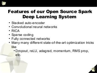 61
Features of our Open Source Spark
Deep Learning System
●
Stacked auto-encoder
●
Convolutional neural networks
●
RICA
●
Sparse coding
●
Fully connected networks
●
Many many different state-of-the-art optimization tricks
like
●
Dropout, reLU, adagrad, momentum, RMS prop,
etc.
 