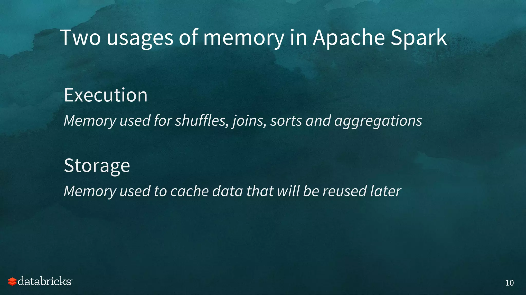 Two usages of memory in Apache Spark
10
Execution
Memory used for shuffles, joins, sorts and aggregations
Storage
Memory used to cache data that will be reused later
 
