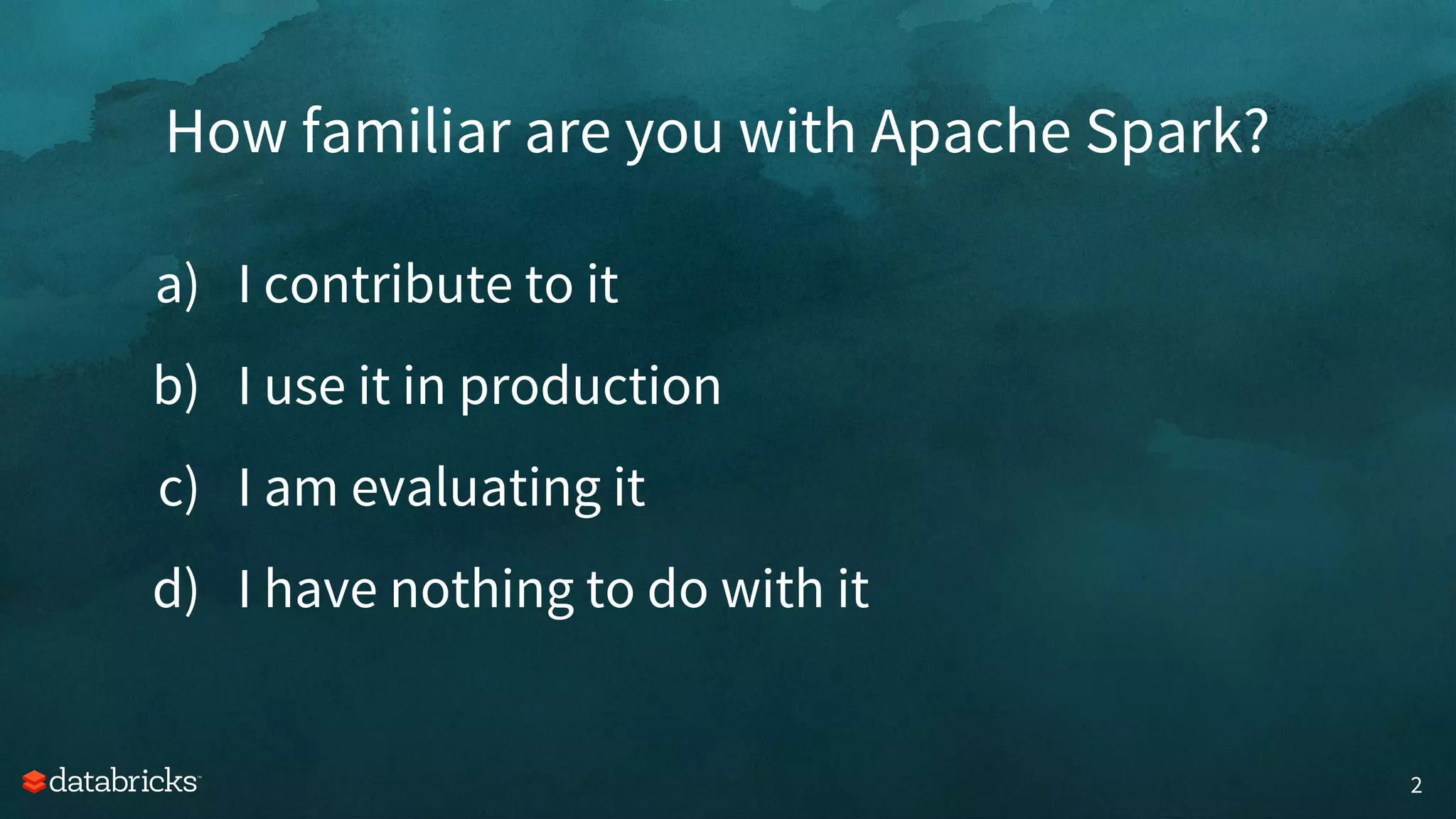 How familiar are you with Apache Spark?
a) I contribute to it
b) I use it in production
c) I am evaluating it
d) I have nothing to do with it
2
 