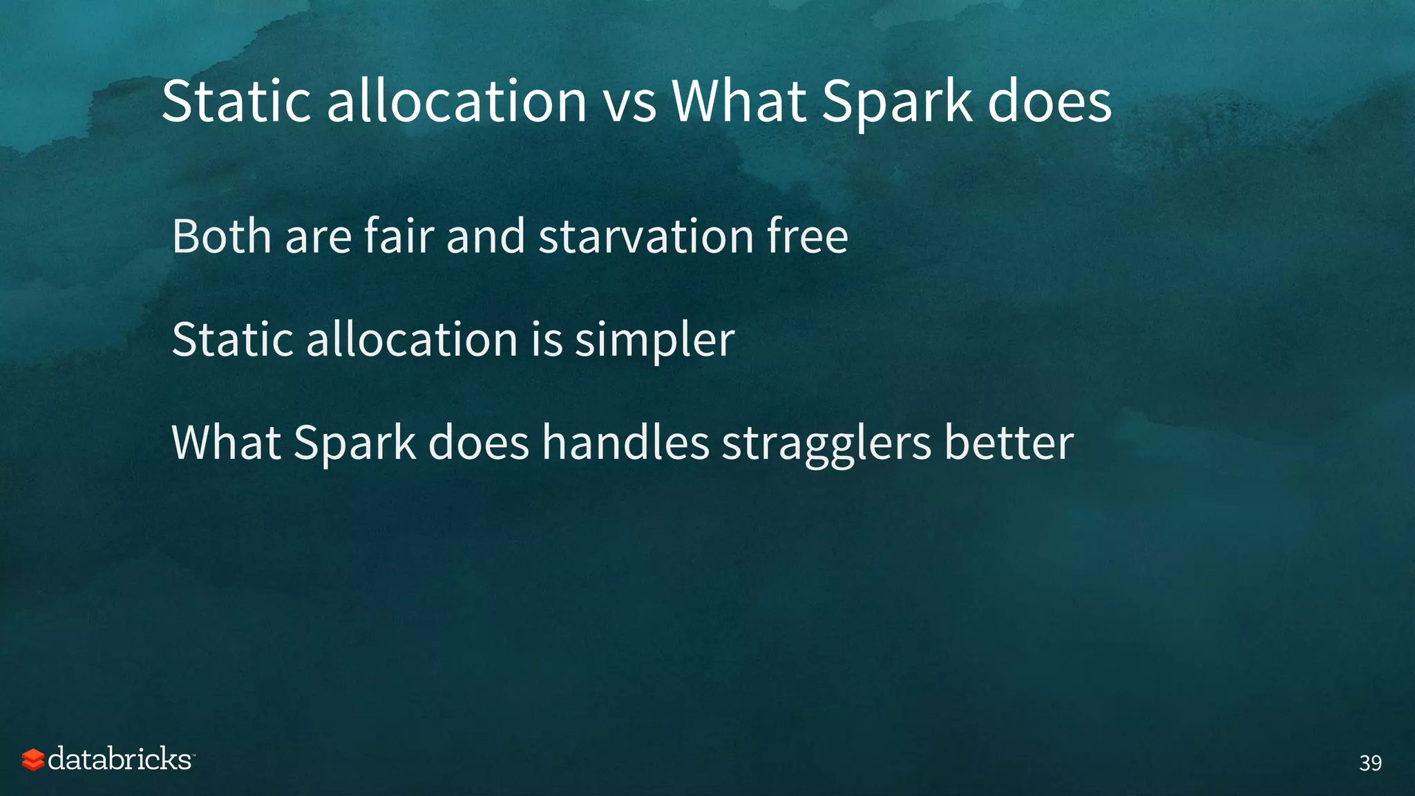 Static allocation vs What Spark does
39
Both are fair and starvation free
Static allocation is simpler
What Spark does handles stragglers better
 