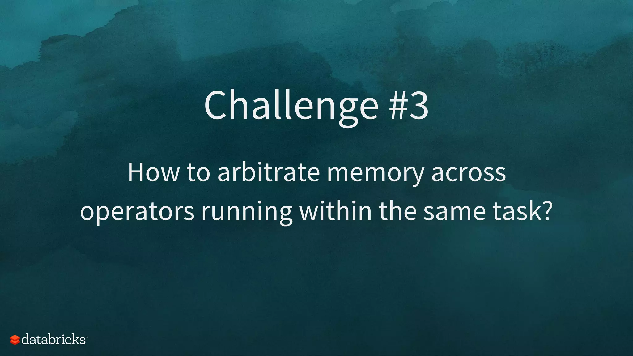 Challenge #3
How to arbitrate memory across
operators running within the same task?
 