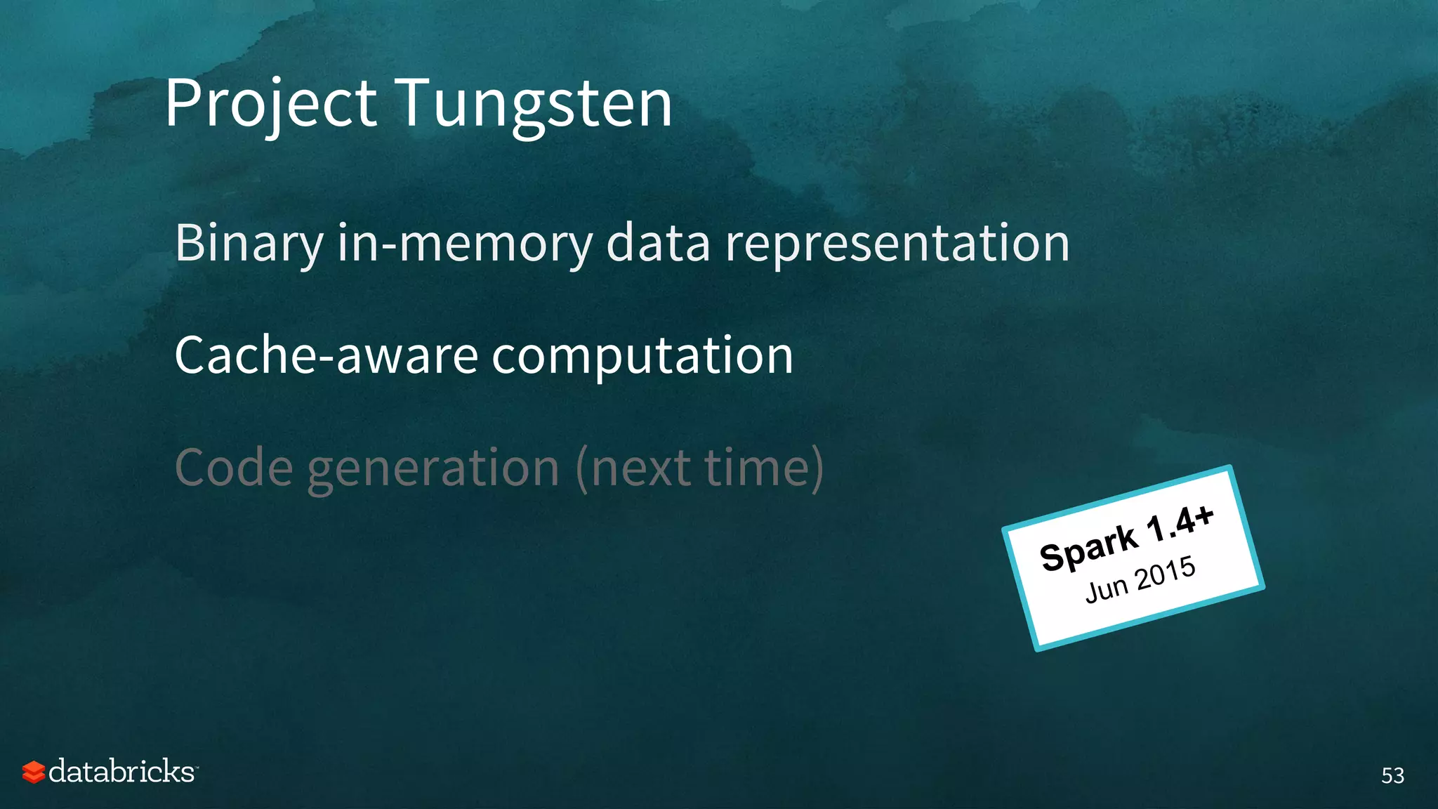 Project Tungsten
53
Binary in-memory data representation
Cache-aware computation
Code generation (next time)
Spark 1.4+
Jun 2015
 