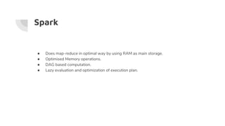 Spark
● Does map-reduce in optimal way by using RAM as main storage.
● Optimised Memory operations.
● DAG based computatio...