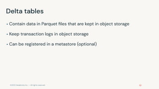 ©2022 Databricks Inc. — All rights reserved
Delta tables
▪ Contain data in Parquet ﬁles that are kept in object storage
▪ Keep transaction logs in object storage
▪ Can be registered in a metastore (optional)
 