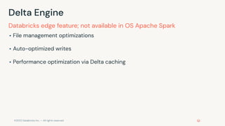 ©2022 Databricks Inc. — All rights reserved
Delta Engine
▪ File management optimizations
▪ Auto-optimized writes
▪ Performance optimization via Delta caching
Databricks edge feature; not available in OS Apache Spark
 
