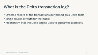 ©2022 Databricks Inc. — All rights reserved
What is the Delta transaction log?
▪ Ordered record of the transactions performed on a Delta table
▪ Single source of truth for that table
▪ Mechanism that the Delta Engine uses to guarantee atomicity
 