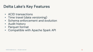 ©2022 Databricks Inc. — All rights reserved
Delta Lake’s Key Features
▪ ACID transactions
▪ Time travel (data versioning)
▪ Schema enforcement and evolution
▪ Audit history
▪ Parquet format
▪ Compatible with Apache Spark API
 
