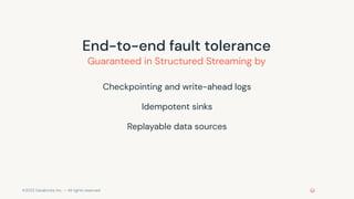 ©2022 Databricks Inc. — All rights reserved
Guaranteed in Structured Streaming by
Checkpointing and write-ahead logs
Idempotent sinks
Replayable data sources
End-to-end fault tolerance
 