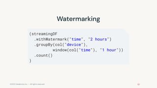 ©2022 Databricks Inc. — All rights reserved
Watermarking
(streamingDF
.withWatermark("time", "2 hours")
.groupBy(col("device"),
window(col("time"), "1 hour"))
.count()
)
 