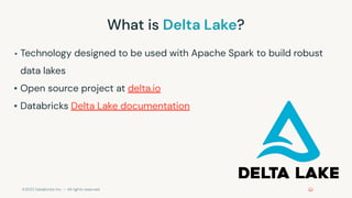 ©2022 Databricks Inc. — All rights reserved
What is Delta Lake?
▪ Technology designed to be used with Apache Spark to build robust
data lakes
▪ Open source project at delta.io
▪ Databricks Delta Lake documentation
 