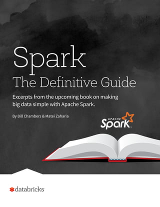 1
Spark
The Definitive Guide
Excerpts from the upcoming book on making
big data simple with Apache Spark.
By Bill Chambers & Matei Zaharia
 